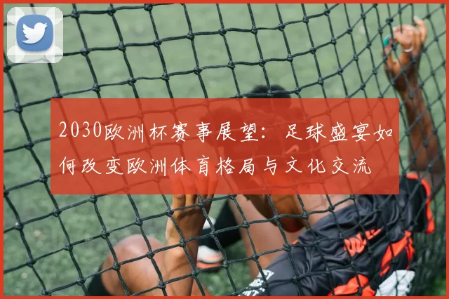 2030欧洲杯赛事展望：足球盛宴如何改变欧洲体育格局与文化交流