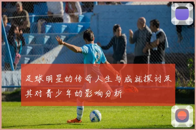 足球明星的传奇人生与成就探讨及其对青少年的影响分析