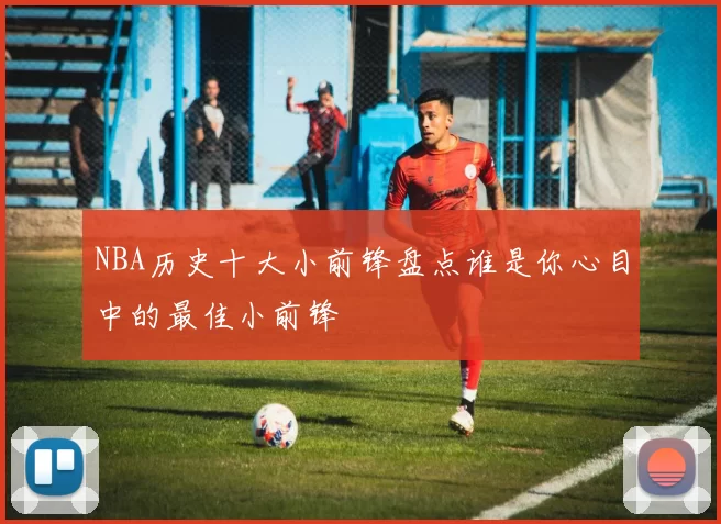 NBA历史十大小前锋盘点谁是你心目中的最佳小前锋