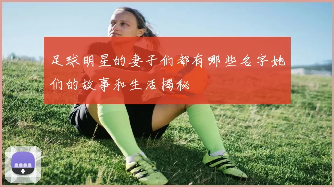 足球明星的妻子们都有哪些名字她们的故事和生活揭秘