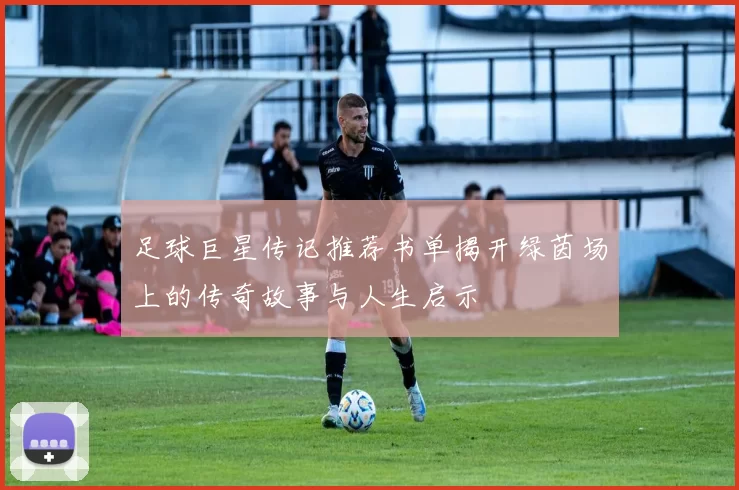 足球巨星传记推荐书单揭开绿茵场上的传奇故事与人生启示