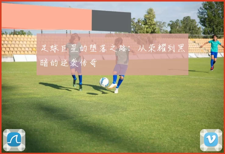足球巨星的堕落之路：从荣耀到黑暗的逆袭传奇