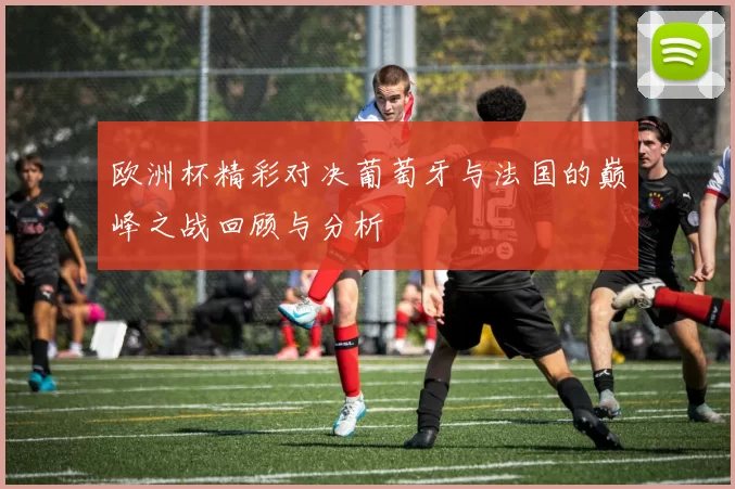 欧洲杯精彩对决葡萄牙与法国的巅峰之战回顾与分析