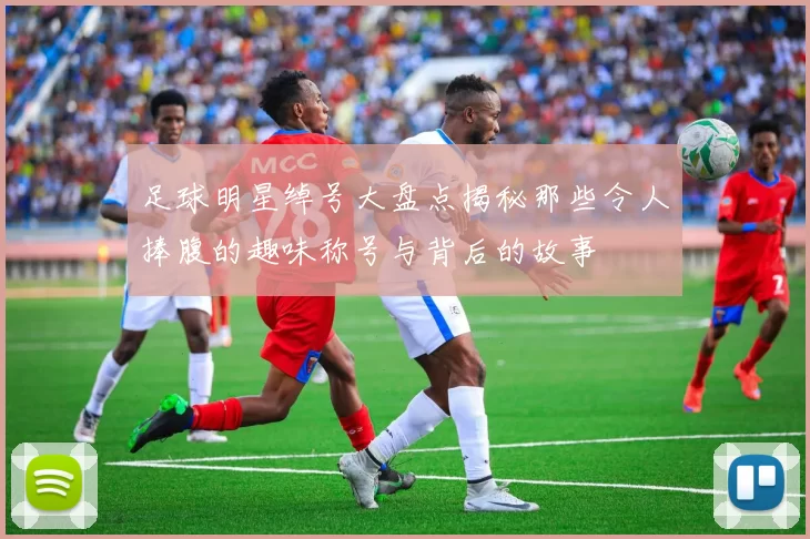 足球明星绰号大盘点揭秘那些令人捧腹的趣味称号与背后的故事